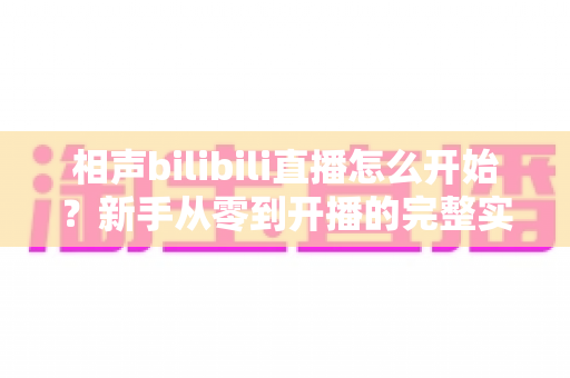 相声bilibili直播怎么开始?新手从零到开播的完整实战指南 相声bilibili直播怎么开始?新手从零到开播的完整实战指南