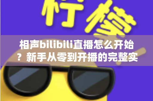 相声bilibili直播怎么开始？新手从零到开播的完整实战指南