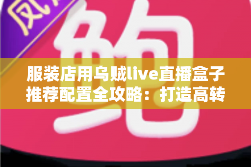 服装店用乌贼live直播盒子推荐配置全攻略：打造高转化服装直播间的必备硬件与参数指南