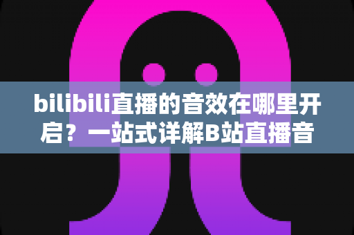 bilibili直播的音效在哪里开启?一站式详解B站直播音效设置与开启方法全攻略 bilibili直播的音效在哪里开启?一站式详解B站直播音效设置与开启方法全攻略