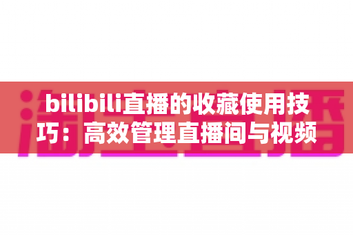 bilibili直播的收藏使用技巧：高效管理直播间与视频的实用全攻略