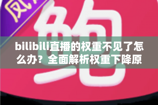 bilibili直播的权重不见了怎么办？全面解析权重下降原因与恢复攻略