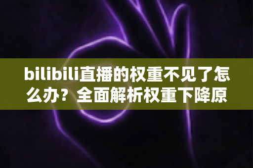 bilibili直播的权重不见了怎么办？全面解析权重下降原因与恢复攻略