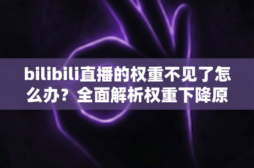 bilibili直播的权重不见了怎么办？全面解析权重下降原因与恢复攻略