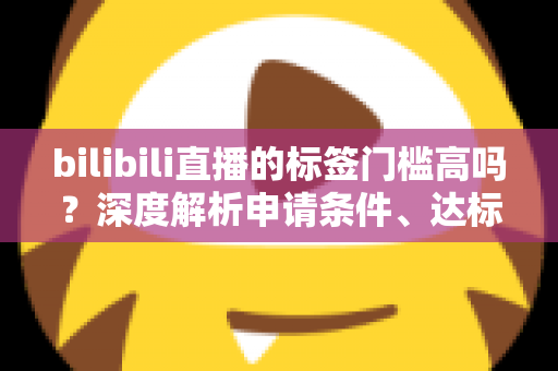 bilibili直播的标签门槛高吗？深度解析申请条件、达标技巧与常见误区