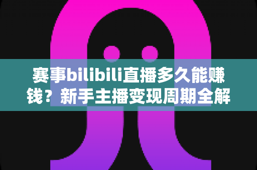 赛事bilibili直播多久能赚钱?新手主播变现周期全解析与实战指南 赛事bilibili直播多久能赚钱?新手主播变现周期全解析与实战指南