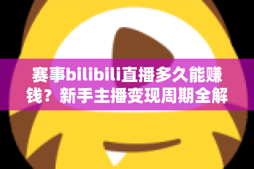 赛事bilibili直播多久能赚钱？新手主播变现周期全解析与实战指南