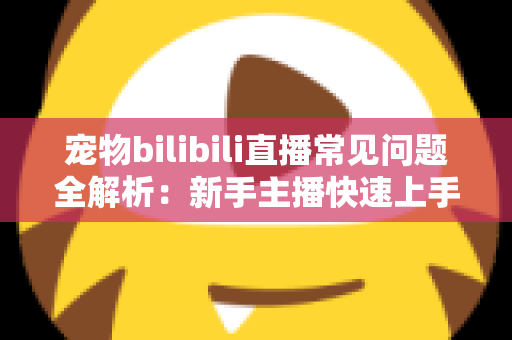 宠物bilibili直播常见问题全解析:新手主播快速上手的运营指南与实用技巧 宠物bilibili直播常见问题全解析:新手主播快速上手的运营指南与实用技巧