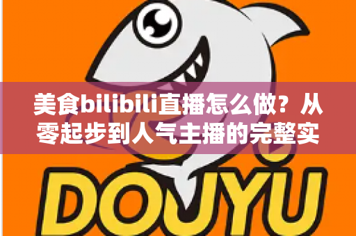美食bilibili直播怎么做？从零起步到人气主播的完整实战指南