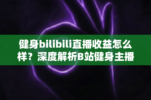 健身bilibili直播收益怎么样?深度解析B站健身主播的赚钱门道与真实收入水平 健身bilibili直播收益怎么样?深度解析B站健身主播的赚钱门道与真实收入水平