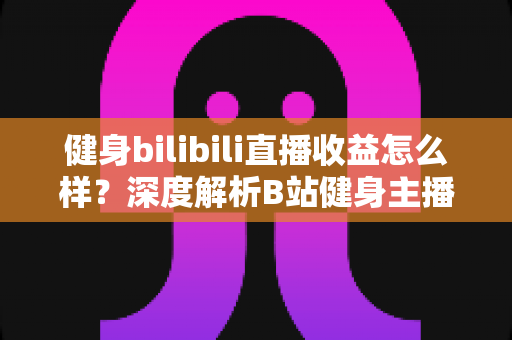健身bilibili直播收益怎么样?深度解析B站健身主播的赚钱门道与真实收入水平 健身bilibili直播收益怎么样?深度解析B站健身主播的赚钱门道与真实收入水平