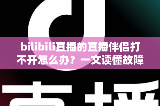bilibili直播的直播伴侣打不开怎么办？一文读懂故障排查与修复全攻略，助你快速恢复开播