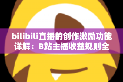 bilibili直播的创作激励功能详解：B站主播收益规则全面解析与变现指南