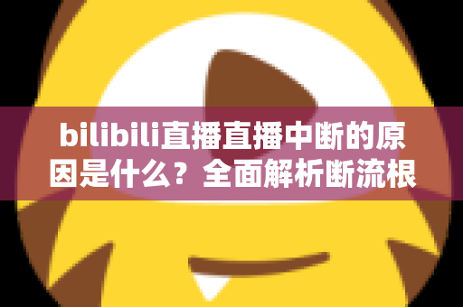 bilibili直播直播中断的原因是什么?全面解析断流根源与实用解决指南 bilibili直播直播中断的原因是什么?全面解析断流根源与实用解决指南