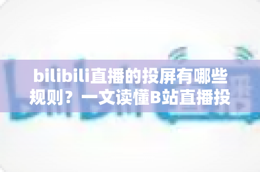bilibili直播的投屏有哪些规则？一文读懂B站直播投屏功能的使用规范、限制条件与实用技巧