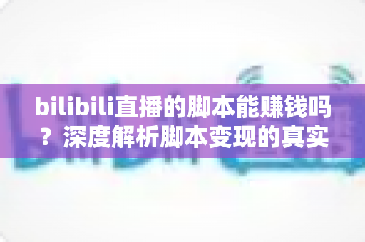 bilibili直播的脚本能赚钱吗?深度解析脚本变现的真实前景与潜在风险 bilibili直播的脚本能赚钱吗?深度解析脚本变现的真实前景与潜在风险
