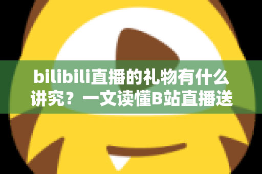 bilibili直播的礼物有什么讲究?一文读懂B站直播送礼文化、礼仪与实用技巧 bilibili直播的礼物有什么讲究?一文读懂B站直播送礼文化、礼仪与实用技巧