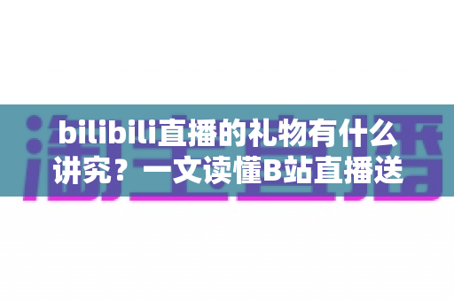 bilibili直播的礼物有什么讲究?一文读懂B站直播送礼文化、礼仪与实用技巧 bilibili直播的礼物有什么讲究?一文读懂B站直播送礼文化、礼仪与实用技巧