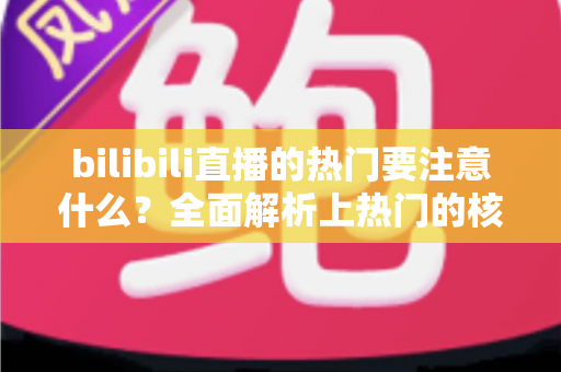 bilibili直播的热门要注意什么？全面解析上热门的核心技巧与避坑指南