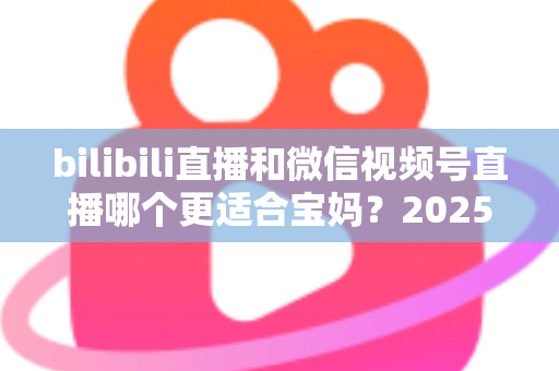 bilibili直播和微信视频号直播哪个更适合宝妈?2025年宝妈直播创业平台选择全攻略 bilibili直播和微信视频号直播哪个更适合宝妈?2025年宝妈直播创业平台选择全攻略