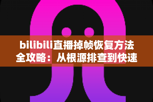 bilibili直播掉帧恢复方法全攻略：从根源排查到快速修复，让直播画面重回丝滑流畅