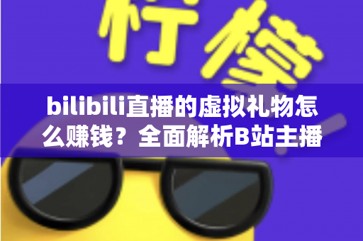 bilibili直播的虚拟礼物怎么赚钱?全面解析B站主播的礼物变现之路 bilibili直播的虚拟礼物怎么赚钱?全面解析B站主播的礼物变现之路