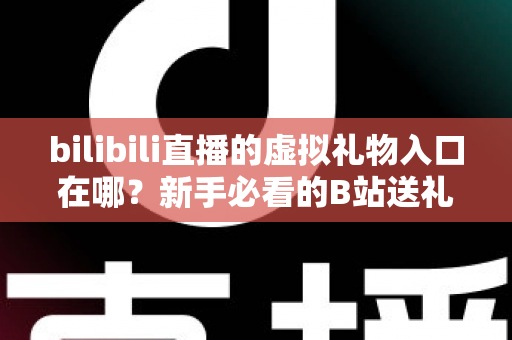 bilibili直播的虚拟礼物入口在哪？新手必看的B站送礼入口定位与完整操作指南