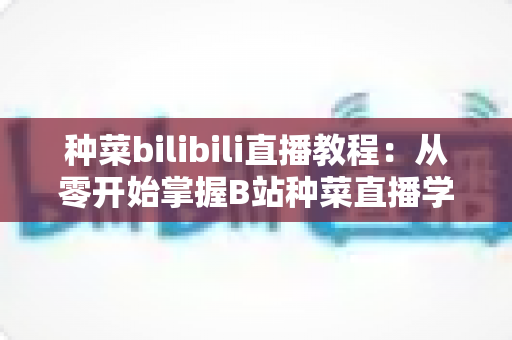种菜bilibili直播教程：从零开始掌握B站种菜直播学习的完整指南