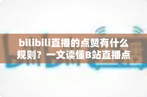 bilibili直播的点赞有什么规则?一文读懂B站直播点赞机制与互动技巧 bilibili直播的点赞有什么规则?一文读懂B站直播点赞机制与互动技巧