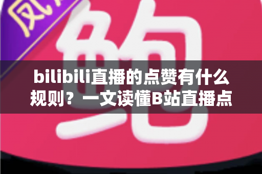 bilibili直播的点赞有什么规则？一文读懂B站直播点赞机制与互动技巧