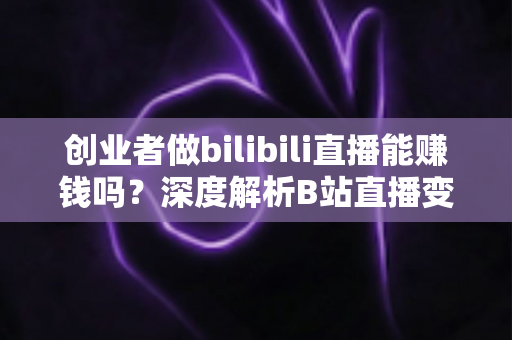 创业者做bilibili直播能赚钱吗？深度解析B站直播变现全攻略与实战指南