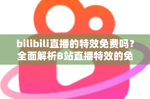 bilibili直播的特效免费吗？全面解析B站直播特效的免费与付费使用指南