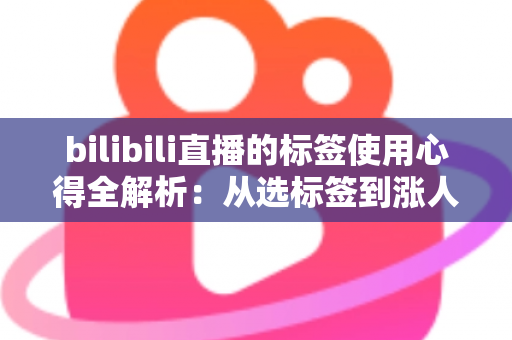 bilibili直播的标签使用心得全解析:从选标签到涨人气的主播实战指南 bilibili直播的标签使用心得全解析:从选标签到涨人气的主播实战指南