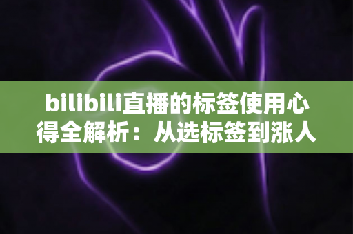 bilibili直播的标签使用心得全解析:从选标签到涨人气的主播实战指南 bilibili直播的标签使用心得全解析:从选标签到涨人气的主播实战指南