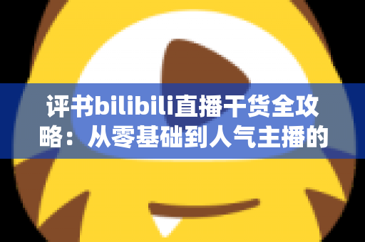 评书bilibili直播干货全攻略:从零基础到人气主播的传统曲艺实战指南 评书bilibili直播干货全攻略:从零基础到人气主播的传统曲艺实战指南