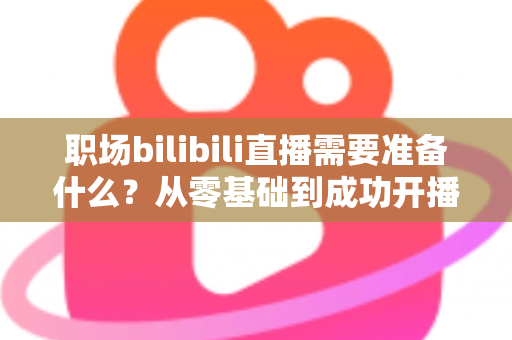 职场bilibili直播需要准备什么?从零基础到成功开播的全方位准备指南与实用避坑攻略 职场bilibili直播需要准备什么?从零基础到成功开播的全方位准备指南与实用避坑攻略