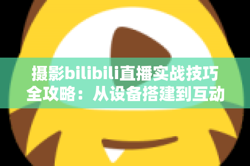 摄影bilibili直播实战技巧全攻略:从设备搭建到互动涨粉的完整实战指南 摄影bilibili直播实战技巧全攻略:从设备搭建到互动涨粉的完整实战指南