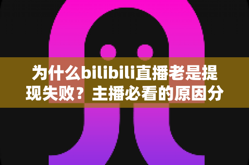 为什么bilibili直播老是提现失败?主播必看的原因分析与实用解决方案全指南 为什么bilibili直播老是提现失败?主播必看的原因分析与实用解决方案全指南