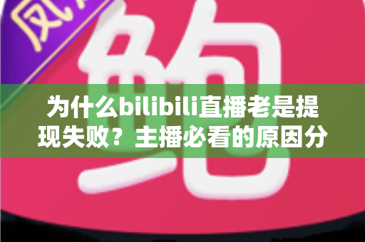 为什么bilibili直播老是提现失败?主播必看的原因分析与实用解决方案全指南 为什么bilibili直播老是提现失败?主播必看的原因分析与实用解决方案全指南