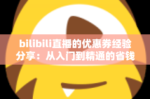 bilibili直播的优惠券经验分享：从入门到精通的省钱实战攻略