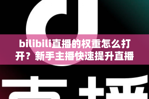 bilibili直播的权重怎么打开？新手主播快速提升直播间流量权重的完整实战指南