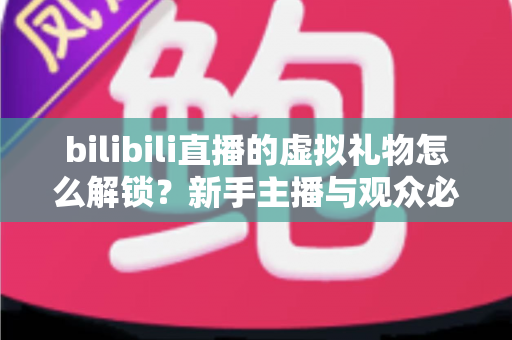 bilibili直播的虚拟礼物怎么解锁?新手主播与观众必看的完整解锁攻略与实用指南 bilibili直播的虚拟礼物怎么解锁?新手主播与观众必看的完整解锁攻略与实用指南