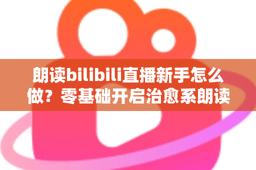 朗读bilibili直播新手怎么做?零基础开启治愈系朗读直播的完整实战指南 朗读bilibili直播新手怎么做?零基础开启治愈系朗读直播的完整实战指南