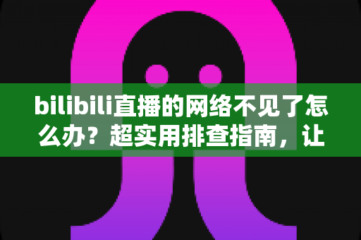 bilibili直播的网络不见了怎么办?超实用排查指南,让你秒速恢复追播与开播体验 bilibili直播的网络不见了怎么办?超实用排查指南,让你秒速恢复追播与开播体验