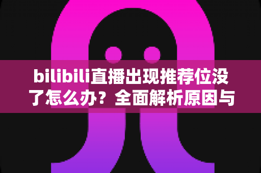 bilibili直播出现推荐位没了怎么办？全面解析原因与实用恢复技巧，助你快速找回流量