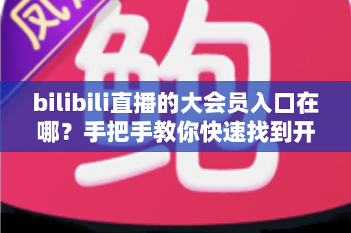 bilibili直播的大会员入口在哪?手把手教你快速找到开通位置,畅享B站全部特权 bilibili直播的大会员入口在哪?手把手教你快速找到开通位置,畅享B站全部特权