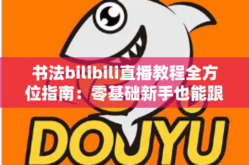 书法bilibili直播教程全方位指南：零基础新手也能跟着直播练出一手好字的实用攻略