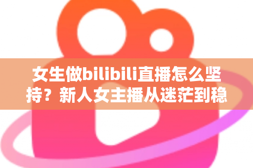 女生做bilibili直播怎么坚持？新人女主播从迷茫到稳定的成长指南