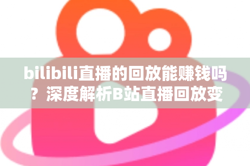 bilibili直播的回放能赚钱吗？深度解析B站直播回放变现的真实途径与实操攻略
