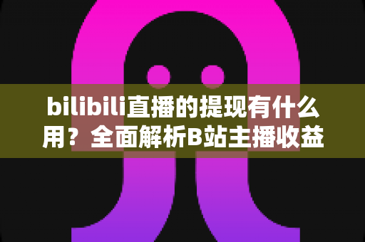 bilibili直播的提现有什么用?全面解析B站主播收益变现的核心价值、操作流程与实用指南 bilibili直播的提现有什么用?全面解析B站主播收益变现的核心价值、操作流程与实用指南